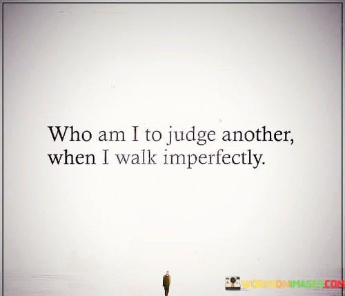 Who-Am-I-To-Judge-Another-When-I-Walk-Imperfectly-Quotes.jpeg
