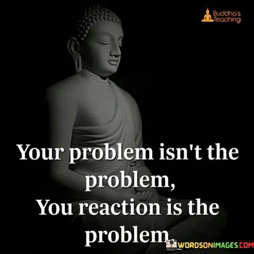 Your-Problem-Isnt-The-Problem-You-Reaction-Is-Quotes.jpeg