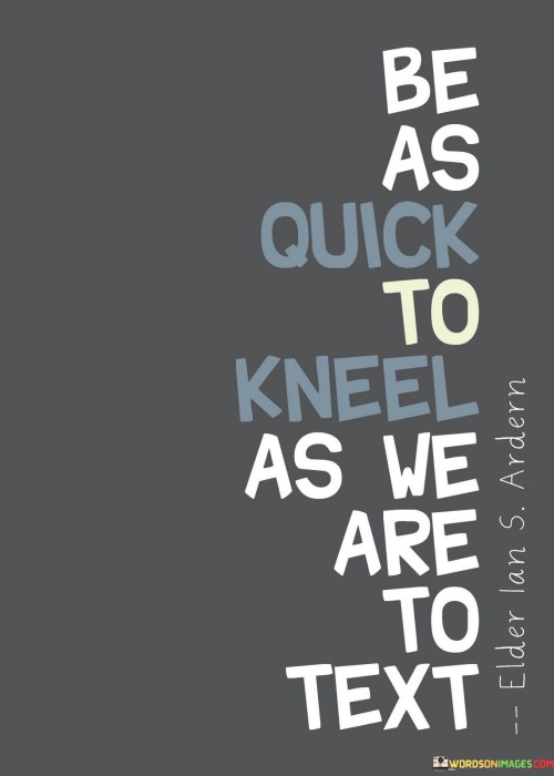 Firstly, it suggests that in the age of instant messaging and texting, where communication is often swift and casual, we should also be quick to engage in moments of reflection and connection. "Kneeling" here represents a symbol of taking time for deeper, more meaningful interactions.

Secondly, it implies that we should prioritize genuine, heartfelt connections and not let the convenience of technology replace deeper forms of communication. Taking the time to truly connect with others and show empathy can lead to more profound relationships.

In essence, this statement encourages us to balance our fast-paced digital lives with moments of reflection, empathy, and meaningful connection, reminding us that true relationships require time and effort beyond the quick exchanges of texts and messages.