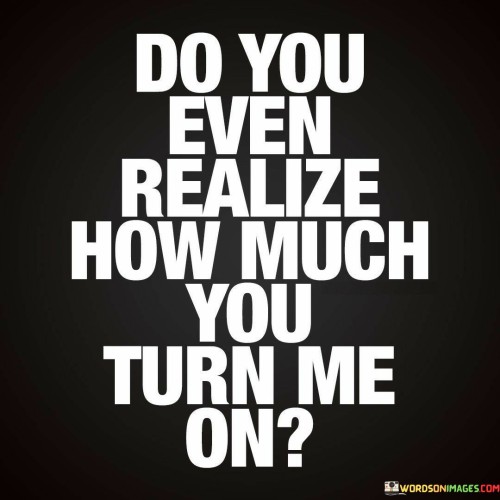 Firstly, it conveys that the person addressed has a profound and irresistible effect on the speaker's emotions and physical sensations. The phrase "turn me on" implies a strong, romantic or sexual attraction.

Secondly, it suggests that the speaker may be surprised or overwhelmed by the intensity of their feelings, emphasizing the profound impact this person has on their emotions and desires.

In essence, this statement openly communicates a strong sense of attraction and desire, highlighting the powerful effect that the person being addressed has on the speaker's emotions and physical sensations.