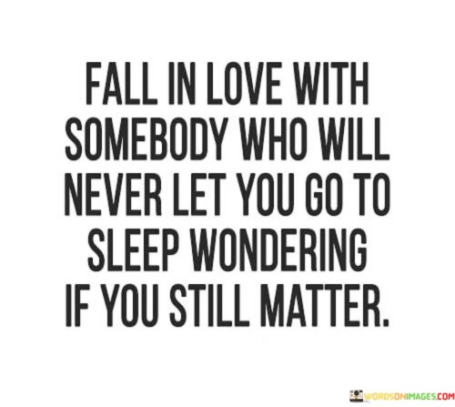 Firstly, it emphasizes the importance of feeling valued and secure in a romantic relationship. The phrase "never let you go to sleep wondering if you still matter" suggests that a caring partner consistently reassures you of your importance and worth.

Secondly, it encourages individuals to seek partners who prioritize their emotional well-being and provide the assurance needed to maintain a healthy and secure connection.

In essence, this statement underscores the significance of mutual respect, communication, and emotional support in a loving relationship. It advises individuals to choose partners who make them feel cherished and never leave them with doubts about their significance in their lives.