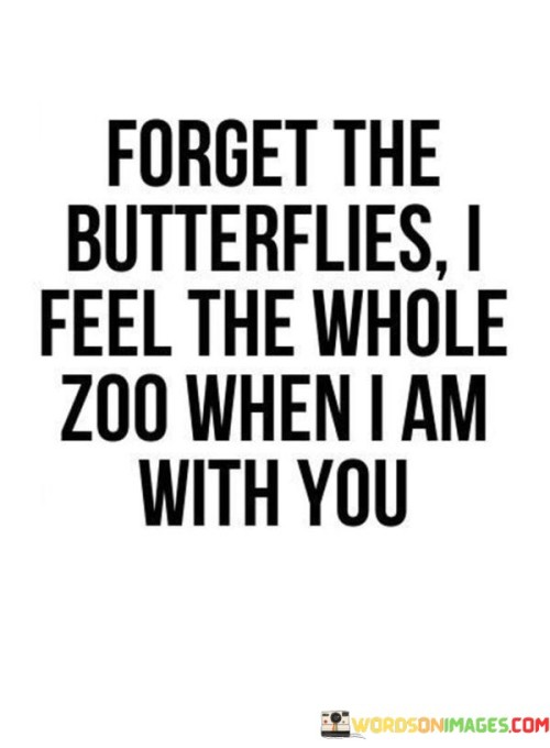 Firstly, it suggests that the traditional "butterflies in the stomach" feeling associated with attraction and nervousness is surpassed by a much stronger and more vibrant sensation. The use of "the whole zoo" amplifies the emotional intensity.

Secondly, it conveys the idea that being with this person elicits a wide range of emotions, from excitement to happiness to perhaps even a bit of chaos, all of which are associated with the diverse and lively atmosphere of a zoo.

In essence, this statement is a creative and affectionate way of expressing the depth and complexity of emotions experienced in the presence of the person being addressed. It signifies that being with them is not just about simple butterflies but a whole array of feelings, making the connection rich and vibrant.