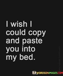 I-Wish-I-Could-Copy-And-Paste-You-Into-My-Bed-Quotes.jpeg