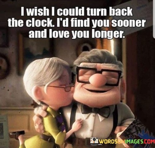 In the first paragraph, "I Wish I Could Turn Back The Clock" conveys a longing to revisit the past, a common sentiment when reflecting on lost opportunities or moments.

In the second paragraph, "I'd Find You Sooner" expresses regret that the speaker didn't meet the person they love earlier in life. It implies a belief that a longer time together would have been even more special.

In the final paragraph, "and love you longer" adds a sense of commitment and dedication. It signifies a wish to extend the duration of their love, emphasizing the depth of their affection and the desire for a lasting connection. This quote beautifully encapsulates the sentiment of valuing and cherishing a love that came into one's life later than desired but is cherished deeply nonetheless.