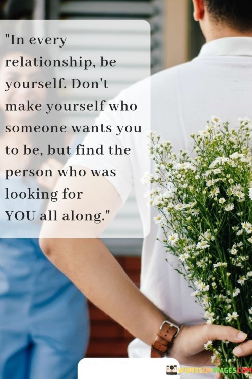 In the first paragraph, "In Every Relationship Be Yourself" emphasizes the importance of authenticity. It encourages individuals to remain true to their own identity and not pretend to be someone they are not in order to please others.

In the second paragraph, "Don't Make Yourself Who Someone Wants You To Be" reinforces the idea that changing oneself to fit someone else's expectations is not a healthy approach to relationships. It highlights the potential pitfalls of trying to conform to someone else's desires.

In the final paragraph, the quote overall conveys a message of finding a compatible and authentic connection. It suggests that rather than changing to meet someone else's expectations, one should seek out the person who appreciates and loves them for who they truly are. This quote encourages the pursuit of genuine and meaningful relationships built on authenticity and mutual acceptance.