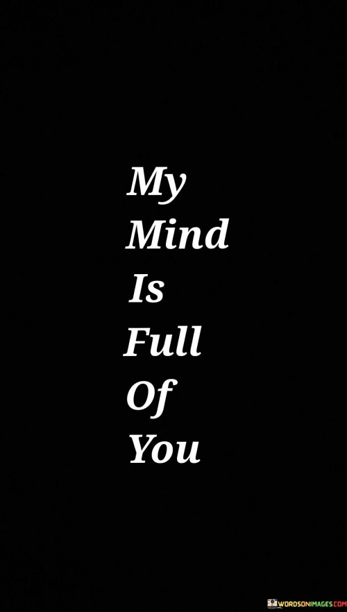 This concise statement poetically conveys the idea that someone occupies a significant and constant presence in the speaker's thoughts and emotions. It suggests that this person holds a special place in their heart and occupies their mind, evoking a deep sense of love, affection, or longing.

The phrase "My mind is full of you" beautifully encapsulates the all-encompassing nature of thoughts and feelings associated with this individual. It can signify romantic love, a close friendship, or a strong emotional connection where the person is constantly on the speaker's mind.

In essence, this quote celebrates the powerful impact that someone can have on our inner world, highlighting the depth of their influence and the extent to which they occupy our thoughts and emotions. It's a poetic expression of affection and attachment that speaks to the significance of the person in the speaker's life.