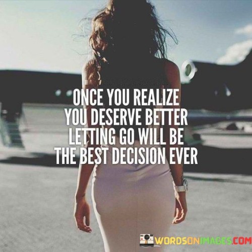 Once-You-Realize-You-Deserve-Better-Letting-Go-Will-Be-The-Best-Quotes.jpeg