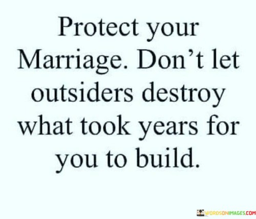 In the first paragraph, "Protect Your Marriage" sets the tone by emphasizing the importance of actively safeguarding the relationship.

In the second paragraph, "Don't Let Outsiders Destroy" points out the potential threat posed by external factors, such as interference from other people or external pressures. It underscores the need to maintain boundaries to prevent harm to the marriage.

In the final paragraph, "What Took Years for You to Build" emphasizes the significance of the marriage and the effort invested in nurturing it over time. It suggests that protecting the relationship is a way of preserving the hard work and investment put into building a strong and lasting marriage. This quote serves as a reminder of the importance of prioritizing and preserving the bond between spouses against external challenges.