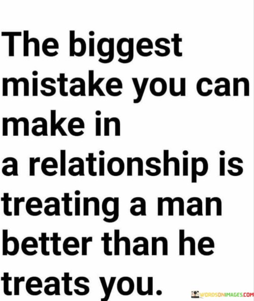 In the first paragraph, "The Biggest Mistake You Can Make In A Relationship" sets the tone by highlighting the importance of avoiding a significant error.

In the second paragraph, "Is Treating a Man Better Than He Treats You" specifies the nature of this mistake. It suggests that giving more in a relationship than one receives can lead to imbalance and potential unhappiness.

In the final paragraph, the quote overall conveys a message of equity and self-respect in relationships. It encourages individuals to ensure that they are treated with the same care and consideration that they extend to their partners. This quote underscores the importance of maintaining a healthy balance of give and take in relationships to foster mutual respect and well-being.