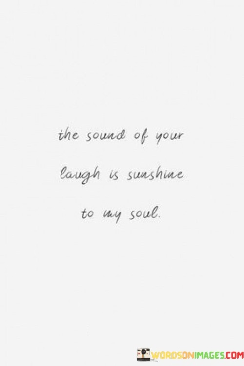 In the first paragraph, "The Sound Of Your Laugh" introduces the central theme, focusing on the laughter of the person they love.

In the second paragraph, "Is Sunshine To My Soul" adds a vivid and poetic dimension to the quote. It implies that the laughter is not just pleasant but is akin to sunlight, which brightens and warms the speaker's very being.

In the final paragraph, the quote overall conveys the idea that the laughter of their loved one has a profound and positive impact on the speaker's life. It symbolizes the joy and happiness that this laughter brings, brightening their days and lifting their spirits. This quote beautifully encapsulates the idea that the laughter of someone dear is a source of immense happiness and comfort.