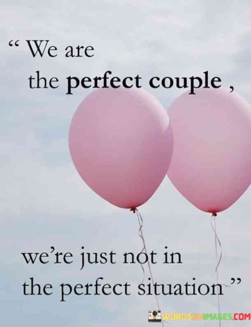 In the first paragraph, "We Are The Perfect Couple" highlights the deep connection and compatibility between the two individuals. It suggests that their love and understanding for each other make them a perfect match in terms of their emotional bond.

In the second paragraph, "We Are Not In Perfect Situation" acknowledges the imperfections and challenges they face in their external circumstances. It implies that life may throw difficulties their way, but their love for each other remains strong despite these challenges.

In the final paragraph, the quote overall conveys the message that a perfect relationship isn't defined by flawless circumstances but by the resilience, love, and unity of the couple. It emphasizes that their connection is what truly makes them a perfect couple, even when life's situations may not be ideal. This quote beautifully encapsulates the idea that love can flourish even in imperfect circumstances, thanks to the strength of the relationship itself.