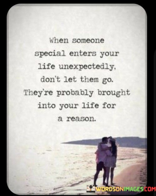 This quote underscores the significance of cherishing unexpected and special connections in life. In the first 40 words, it highlights the idea that such encounters often happen unexpectedly and are beyond our control. These moments hold immense value and should not be taken for granted.

In the next 40 words, the quote suggests that when someone remarkable enters your life unexpectedly, there is a purpose behind it. It encourages us to recognize the potential for meaningful experiences and relationships that can enrich our journey.

In the final 40 words, the quote emphasizes the importance of holding onto these special individuals. It implies that they may bring valuable lessons, love, or support, and it's essential to embrace these connections as they can be life-changing and serve a unique role in our personal growth and happiness.