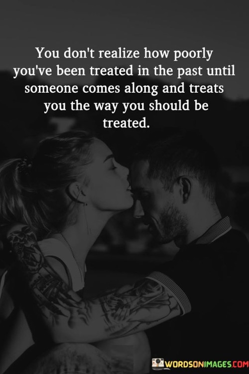 You Don't Realize How Poorly You've Been Treated In The Past Quotes