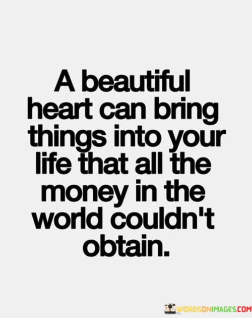A Beautiful Heart Can Bring Things Into Your Life That All The Money In The World Quotes