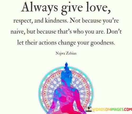 Always Give Love Respect And Kindness Not Because You're Nice But Because Quotes