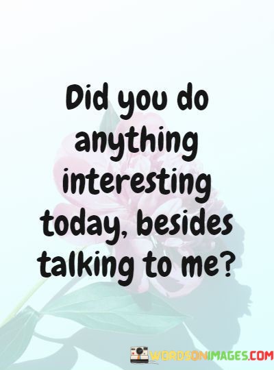 Did-You-Do-Anything-Interesting-Today-Besides-Talking-To-Me-Quotes.jpeg