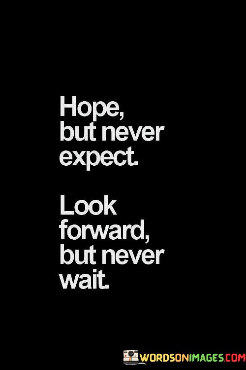 Hope-But-Never-Expect-Look-Forward-But-Never-Wait-Quotes.jpeg