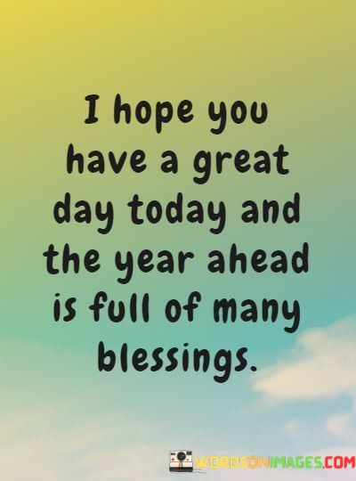 I-Hope-You-Have-A-Great-Day-Today-And-The-Year-Quotes.jpeg