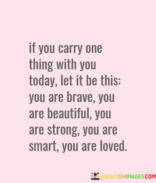 If You Carry On Things With You Today Let It Be This You Are Brave You Are Beautiful Quotes