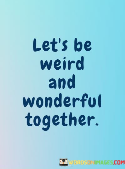 Lets-Be-Weird-And-Wonderful-Together-Quotes.jpeg