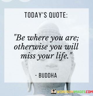 Todays-Quote-Be-Where-You-Are-Otherwise-You-Will-Miss-Your-Life-Quotes.jpeg