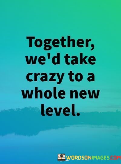 Together-Wed-Take-Crazy-To-A-Whole-New-Level-Quotes.jpeg
