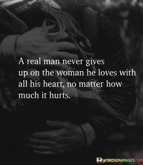 This quote speaks to the unwavering commitment of a real man in love. It suggests that a true and genuine love is characterized by persistence and dedication, even in the face of challenges and pain.

The phrase "never gives up" underscores the determination to overcome obstacles and difficulties for the sake of the woman he loves. It emphasizes that love is not just about the good times but also about being there during the tough moments.

Overall, this quote celebrates the idea that a real man's love is marked by resilience and the willingness to endure hardships for the person he loves deeply, emphasizing the depth of his affection and commitment.