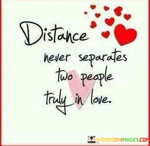 This statement conveys the idea that true love can transcend physical distance. It suggests that when two people are deeply in love, geographical separation does not diminish the strength of their emotional connection.

The phrase "distance never separates" underscores the enduring nature of their love and the belief that their bond remains intact, regardless of how far apart they may be.

Overall, this statement celebrates the resilience and power of genuine love, emphasizing that it can withstand the challenges of distance and continue to thrive, keeping the hearts of those in love closely connected.