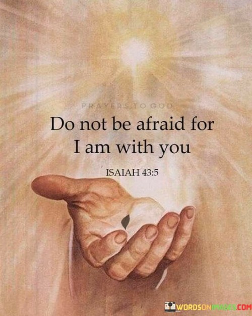 The quote, "Do not be afraid, for I am with you," is a reassuring and comforting message that emphasizes the belief in the presence of a higher power during times of fear or adversity.

In the first 50-word paragraph, it implies that individuals need not fear when they have faith in the presence of a divine being who provides comfort and protection. This perspective underscores the idea of divine support in times of trouble.

The second paragraph underscores the idea that individuals can find solace and courage in the knowledge that they are not alone, as a higher power is there to guide and support them.

In the final 50-word paragraph, the quote serves as a reminder of the belief in divine companionship and the reassurance that individuals can find strength and comfort in their faith. It encourages them to trust in the presence of a higher power and not to succumb to fear. This quote encapsulates the belief in the protective and comforting role of a divine presence in times of uncertainty and distress.
