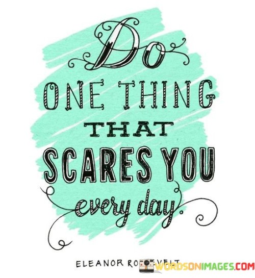 Challenge yourself by facing a fear daily. This quote encourages stepping out of your comfort zone regularly. By embracing something that scares you each day, you grow and learn to conquer your apprehensions, leading to personal growth.

Every day, confront something that makes you uneasy. The quote promotes consistent growth by pushing boundaries. By engaging with fear regularly, you build resilience and gradually diminish the power of your anxieties.

Make a daily habit of confronting your fears. The saying underscores the idea of continuous self-improvement. By confronting things that cause fear, you develop courage and expand your comfort zone. This quote speaks to the transformative power of embracing discomfort and pushing your limits, ultimately leading to increased confidence and personal development.