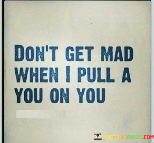 This statement humorously acknowledges a situation where someone is replicating a behavior or action that the person they're addressing has done before. It suggests that when this happens, the other person shouldn't become angry or upset.

The phrase "pull a you on you" implies that the behavior or action being repeated is something typical or characteristic of the person they're addressing. It's a playful way of saying, "Don't be mad when I do the same thing you often do."

Overall, this statement is lighthearted and suggests that a bit of understanding and humor can go a long way in navigating situations where both individuals may exhibit similar behaviors or tendencies.