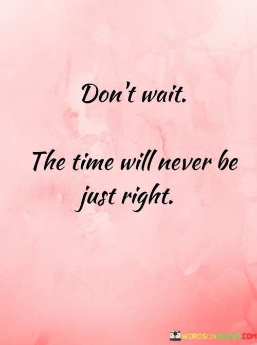 Dont-Wait-The-Time-Will-Never-Be-Just-Right-Quotes.jpeg