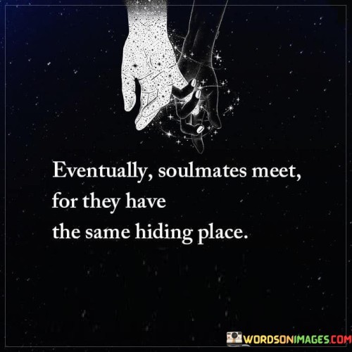 This statement poetically conveys the idea that soulmates, despite being separated by time or circumstances, will eventually find each other because they share a common hiding place or destiny.

The phrase "eventually soulmates meet" suggests that fate or destiny will bring these two kindred spirits together at the right moment, regardless of any previous challenges or obstacles.

Overall, this statement celebrates the concept of soulmates, emphasizing that their connection is so profound that they are drawn together by a shared destiny, ultimately finding each other in their unique and special hiding place in the world.