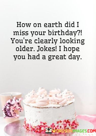 How-On-Earth-Did-I-Miss-Your-Birthday-Youre-Clearly-Looking-Older-Quotes.jpeg