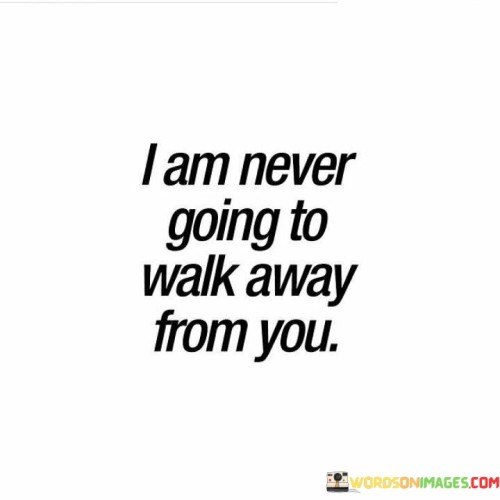 This statement is a powerful declaration of commitment and loyalty. It expresses a firm determination to remain by someone's side through thick and thin, regardless of the challenges or obstacles that may arise in the future.

"I am never going to walk away from you" signifies a deep and unwavering bond between you and the person you're addressing. It communicates a sense of steadfastness and a promise to stand by them in times of need, offering support and love.

Overall, this statement conveys a strong sense of dedication and a willingness to nurture and preserve the relationship, highlighting the enduring nature of your connection with the person you're addressing.