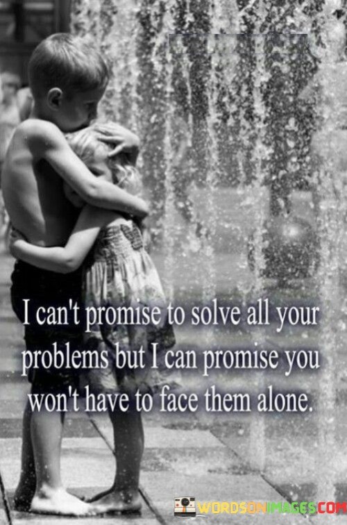 "I can't promise to solve all your problems" expresses the realistic understanding that life comes with challenges and issues that may not always have easy solutions. It reflects humility and honesty.

However, "but I can promise you won't have to face them alone" signifies a strong pledge to stand by the person's side through thick and thin. It emphasizes the importance of emotional support, reassuring the individual that they will have a reliable and caring presence to lean on.

In essence, this statement reflects a profound sense of care and commitment to a relationship, highlighting the value of emotional support and solidarity during life's ups and downs.