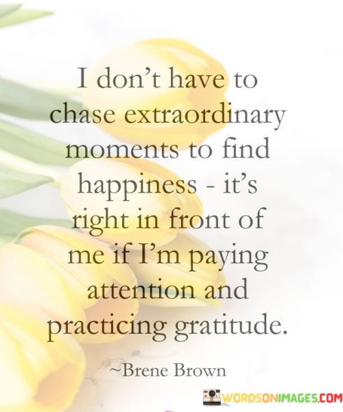 I-Dont-Have-To-Chase-Extraordinary-Moments-To-Find-Happiness-Quotes.jpeg