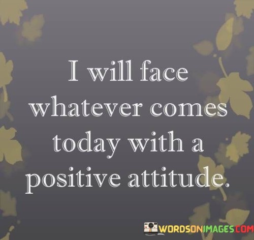 I Will Face Whatever Comes Today With A Positive Attitude Quotes