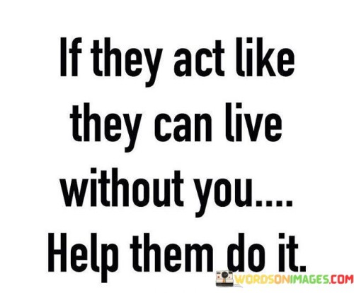 If They Act Like They Can Live Without You Help Them Do It Quotes