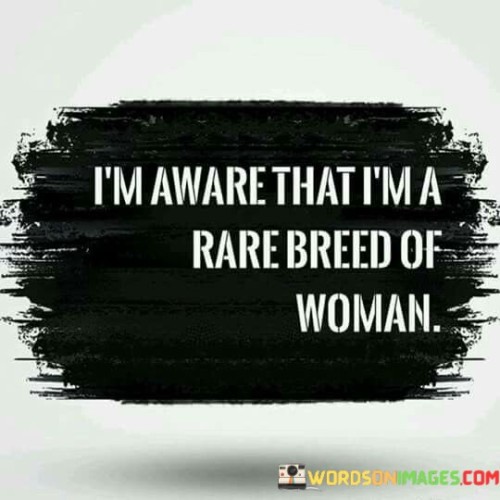 I recognize that I'm a unique type of woman. This quote conveys a sense of self-awareness and confidence. It suggests that the speaker acknowledges their distinct qualities and embraces their individuality as a woman.

I'm conscious that I possess a rare quality as a woman. The quote implies a level of self-assurance and understanding. It conveys that the speaker is cognizant of their exceptional attributes and embraces their uniqueness.

I understand that I am an uncommon kind of woman. The saying suggests a deep understanding of one's own identity. It conveys that the speaker has a clear perception of their distinct characteristics that set them apart as a woman. This quote reflects a sense of self-assuredness and individuality, highlighting the speaker's recognition of their uniqueness in terms of their qualities, beliefs, or experiences as a woman.