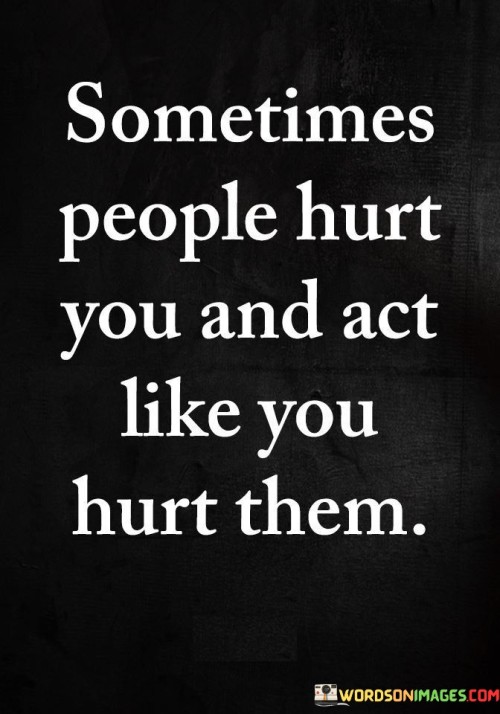 Sometimes-Prople-Hurt-You-And-Act-Like-You-Hurt-Them-Quotes.jpeg