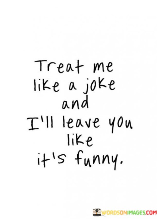 This quote expresses a boundary – it conveys that if someone doesn't respect me seriously, I'll distance myself in a way that might seem amusing to them. It's like a reminder that I won't tolerate being treated as a joke. This saying highlights the importance of mutual respect and the consequences of underestimating someone's value.

Just like in any relationship, respect is vital. When others don't take me seriously and treat me lightly, it can be hurtful. This quote signifies that such behavior won't be ignored; rather, it might lead to a surprising turn of events. It's like a two-way street – how we treat others often reflects how we'll be treated in return.

Setting boundaries and standing up for oneself is crucial. This saying reminds us not to let anyone belittle or dismiss us. It's a declaration that self-worth matters, and if not acknowledged, actions will follow. Just as a storm follows clouds, leaving when disrespected might be unexpected but necessary. Ultimately, this quote emphasizes that how we treat each other lays the foundation for the quality of our relationships.