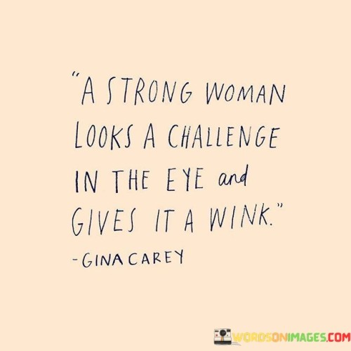 The quote "A strong woman looks a challenge in the eye and gives it a wink" portrays the resilience and confidence of a powerful woman. It suggests that instead of shying away from difficulties, a strong woman confronts them head-on with a sense of fearlessness and self-assuredness.

The phrase encapsulates the idea that challenges are not intimidating to a strong woman. She meets them with a positive attitude, showing that she is undaunted by obstacles and is ready to overcome them with grace and determination.

In essence, the quote celebrates the strength and tenacity of women, emphasizing their ability to face adversity with a wink of assurance. It serves as an empowering message for women to embrace their inner strength and approach challenges with confidence. By doing so, they can inspire others and break barriers, proving that they are capable of achieving anything they set their minds to. The quote encourages women to be bold and unyielding in the face of challenges, fostering a spirit of resilience and empowerment.