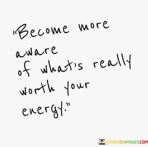Become-More-Aware-Of-Whats-Really-Worth-Your-Energy-Quotes.jpeg