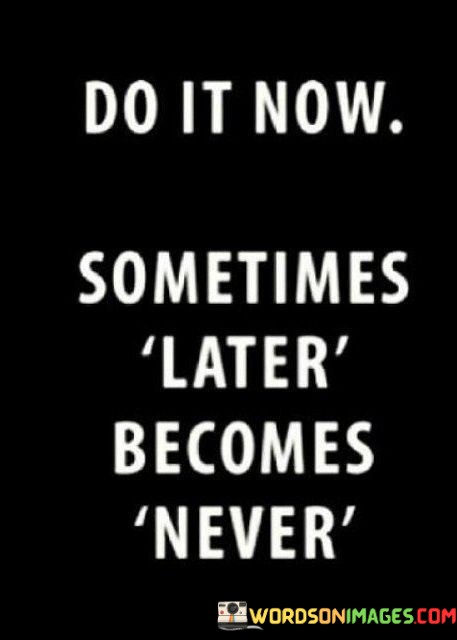 Do-It-Now-Sometimes-Later-Becomes-Never-Quotes038131227aa1cceb.jpeg