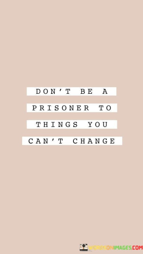 Dont-Be-A-Prisoner-To-Things-You-Cant-Change-Quotes.jpeg