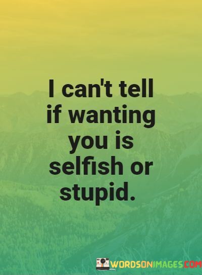 I-Cant-Tell-If-Wanting-You-Is-Selfish-Or-Stupid-Quotes.jpeg