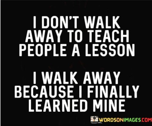 I-Dont-Walk-Away-To-Teach-People-A-Lesson-Quotes.jpeg