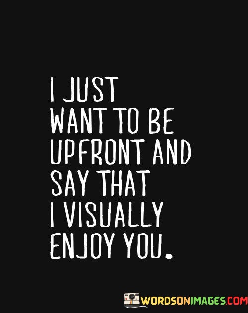 I-Just-Want-To-Be-Upfront-And-Say-That-I-Visually-Enjoy-You-Quotes.jpeg