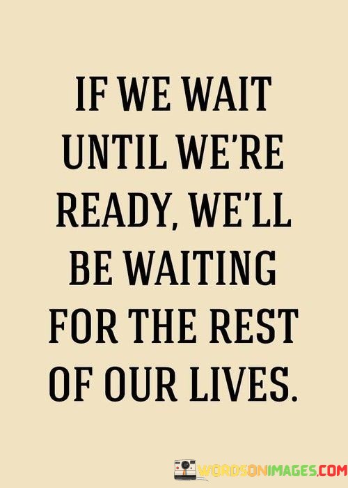 If-We-Wait-Until-Were-Ready-Well-Be-Waiting-Quotes.jpeg